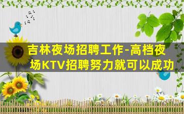 吉林夜场招聘工作-高档夜场KTV招聘努力就可以成功